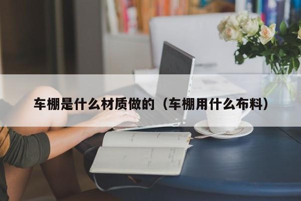 车棚是什么材质做的（车棚用什么布料）