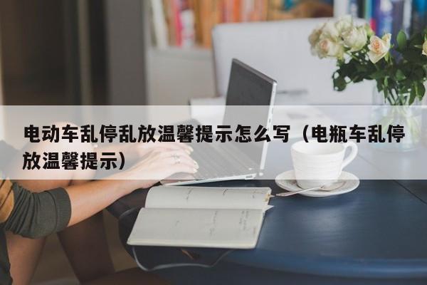 电动车乱停乱放温馨提示怎么写（电瓶车乱停放温馨提示）